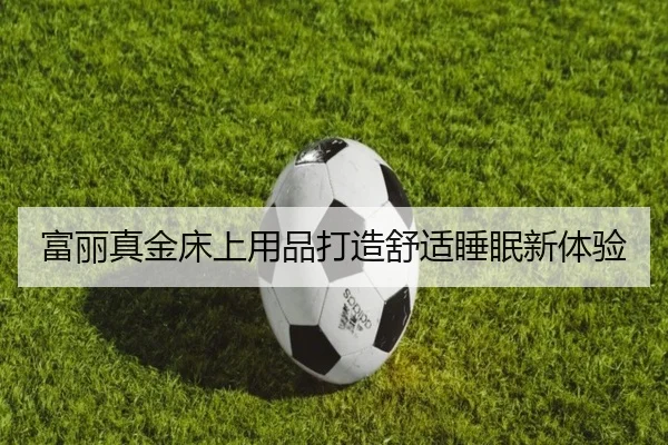 富丽真金床上用品打造舒适睡眠新体验