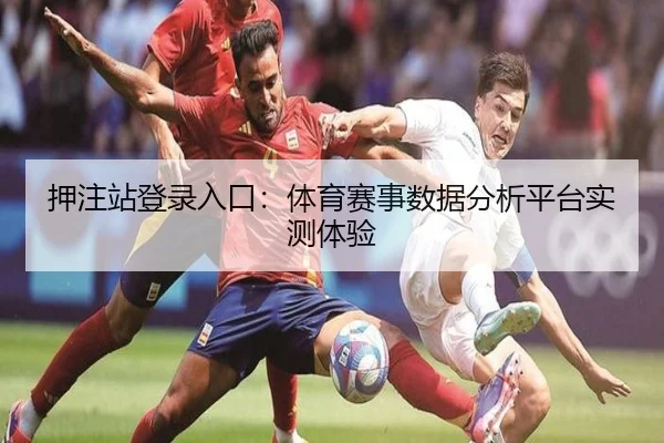 押注站登录入口：体育赛事数据分析平台实测体验