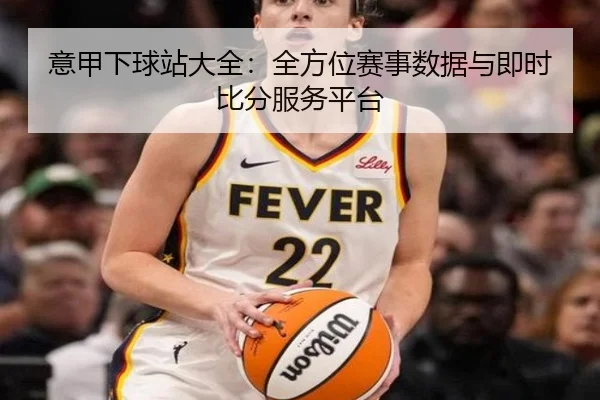 意甲下球站大全：全方位赛事数据与即时比分服务平台