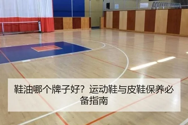 鞋油哪个牌子好？运动鞋与皮鞋保养必备指南